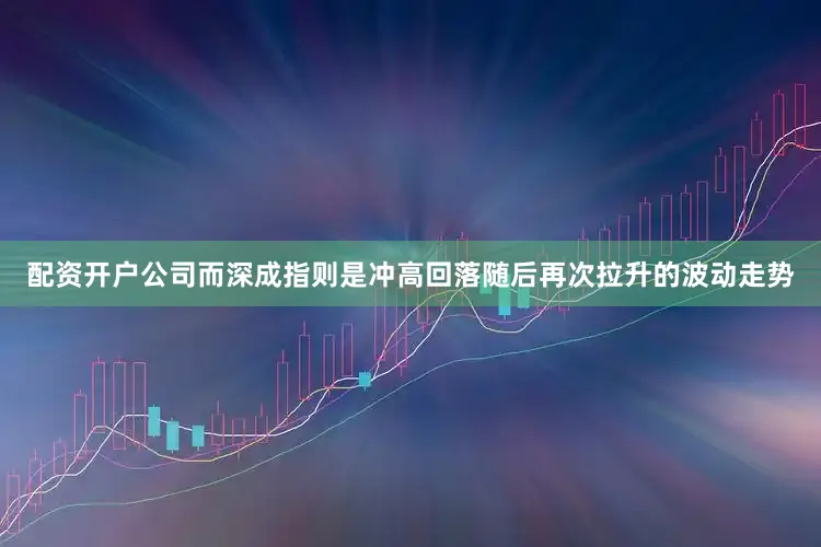 配资开户公司而深成指则是冲高回落随后再次拉升的波动走势