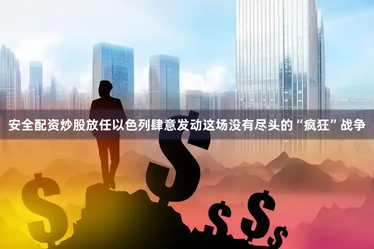 安全配资炒股放任以色列肆意发动这场没有尽头的“疯狂”战争
