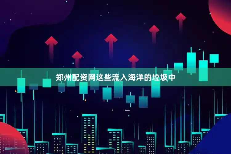 郑州配资网这些流入海洋的垃圾中