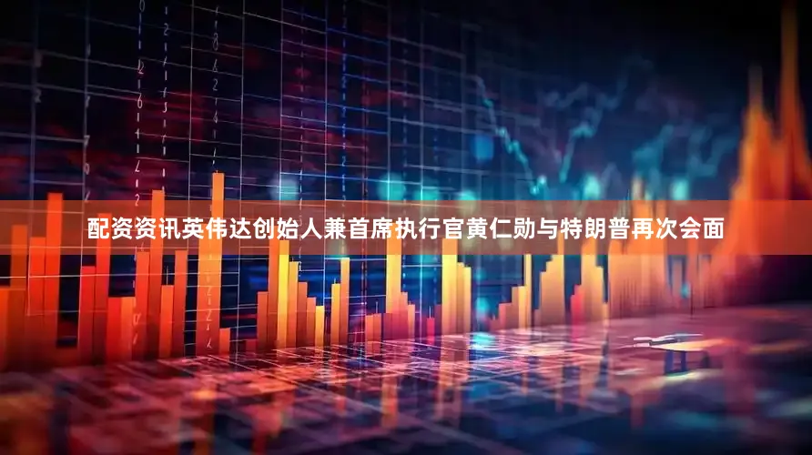 配资资讯英伟达创始人兼首席执行官黄仁勋与特朗普再次会面