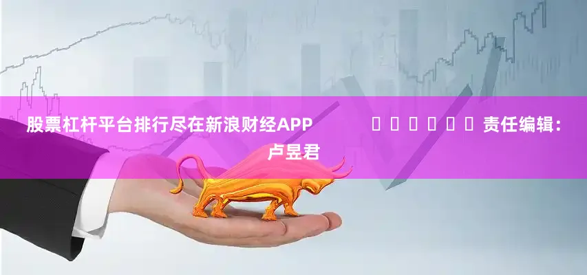 股票杠杆平台排行尽在新浪财经APP            						责任编辑：卢昱君