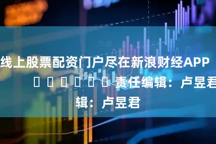 线上股票配资门户尽在新浪财经APP            						责任编辑：卢昱君