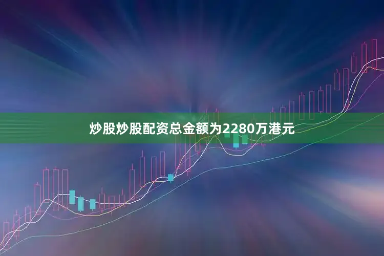 炒股炒股配资总金额为2280万港元