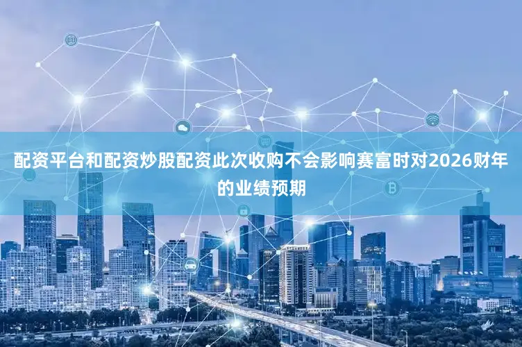 配资平台和配资炒股配资此次收购不会影响赛富时对2026财年的业绩预期
