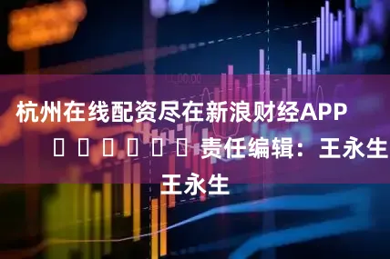 杭州在线配资尽在新浪财经APP            						责任编辑：王永生