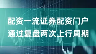 配资一流证券配资门户　　通过复盘两次上行周期