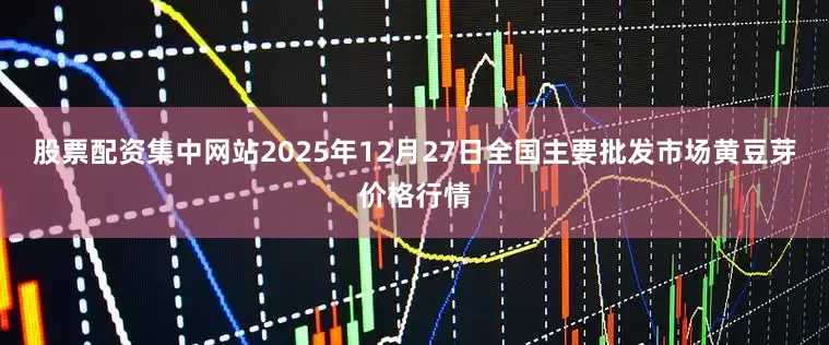 股票配资集中网站2025年12月27日全国主要批发市场黄豆芽价格行情