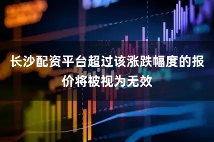 长沙配资平台超过该涨跌幅度的报价将被视为无效