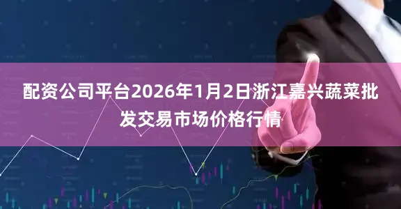 配资公司平台2026年1月2日浙江嘉兴蔬菜批发交易市场价格行情