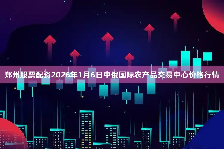 郑州股票配资2026年1月6日中俄国际农产品交易中心价格行情
