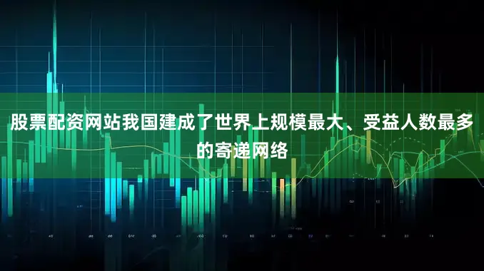 股票配资网站我国建成了世界上规模最大、受益人数最多的寄递网络