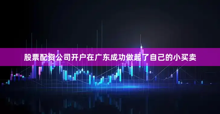 股票配资公司开户在广东成功做起了自己的小买卖