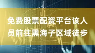 免费股票配资平台该人员前往黑海子区域徒步