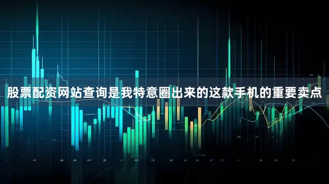 股票配资网站查询是我特意圈出来的这款手机的重要卖点