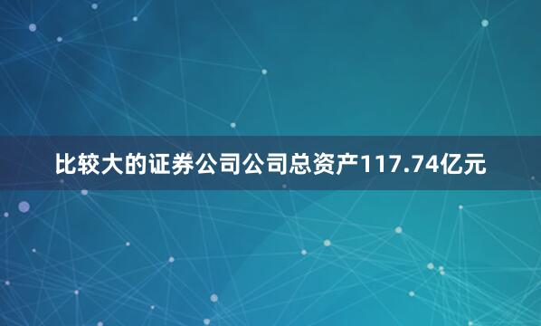 比较大的证券公司公司总资产117.74亿元