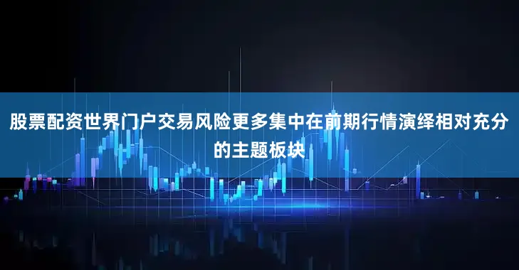 股票配资世界门户交易风险更多集中在前期行情演绎相对充分的主题板块