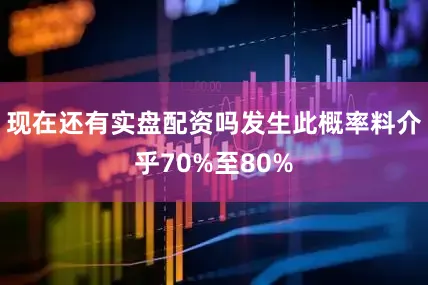 现在还有实盘配资吗发生此概率料介乎70%至80%