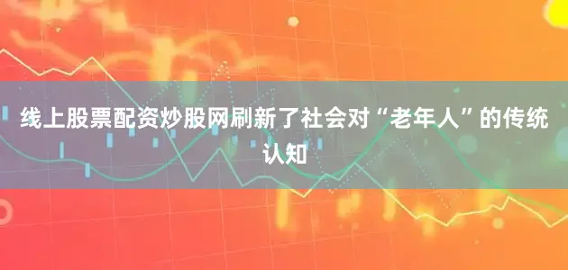线上股票配资炒股网刷新了社会对“老年人”的传统认知