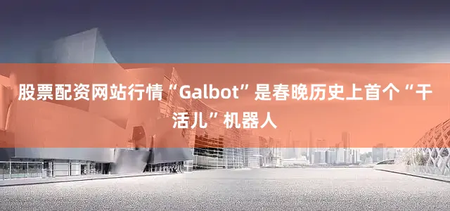 股票配资网站行情“Galbot”是春晚历史上首个“干活儿”机器人